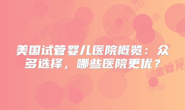 美国试管婴儿医院概览:众多选择,哪些医院更优?