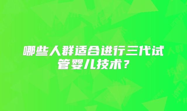 哪些人群适合进行三代试管婴儿技术？