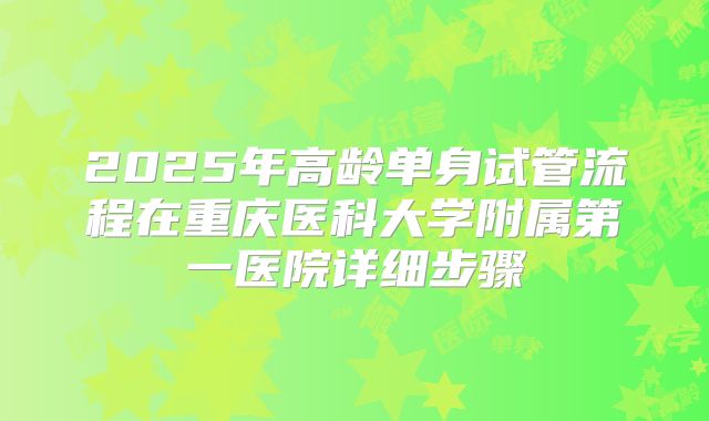 2025年高龄单身试管流程在重庆医科大学附属第一医院详细步骤