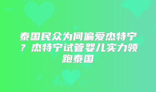 泰国民众为何偏爱杰特宁?杰特宁试管婴儿实力领跑泰国