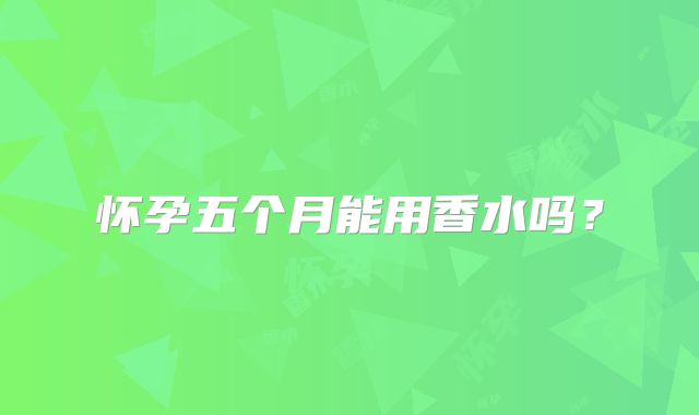 怀孕五个月能用香水吗？