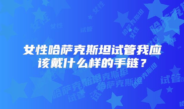 女性哈萨克斯坦试管我应该戴什么样的手链？