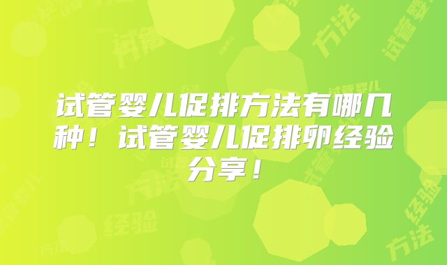 试管婴儿促排方法有哪几种!试管婴儿促排卵经验分享!