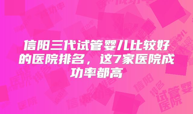 信阳三代试管婴儿比较好的医院排名，这7家医院成功率都高