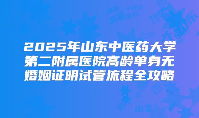 2025年山东中医药大学第二附属医院高龄单身无婚姻证明试管流程全攻略