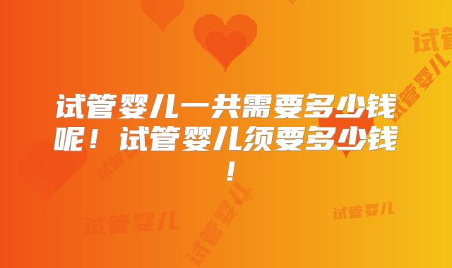 试管婴儿一共需要多少钱呢！试管婴儿须要多少钱！