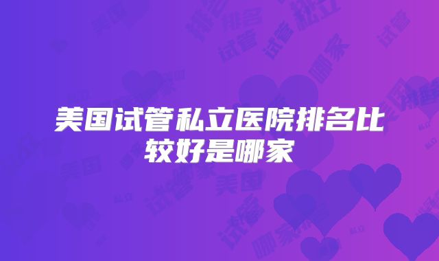 美国试管私立医院排名比较好是哪家