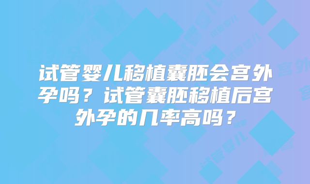 试管婴儿移植囊胚会宫外孕吗？试管囊胚移植后宫外孕的几率高吗？