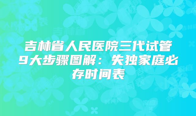 吉林省人民医院三代试管9大步骤图解：失独家庭必存时间表