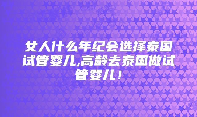 女人什么年纪会选择泰国试管婴儿,高龄去泰国做试管婴儿！