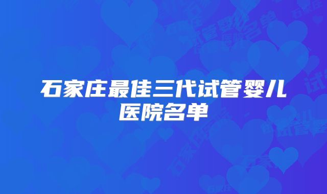 石家庄最佳三代试管婴儿医院名单