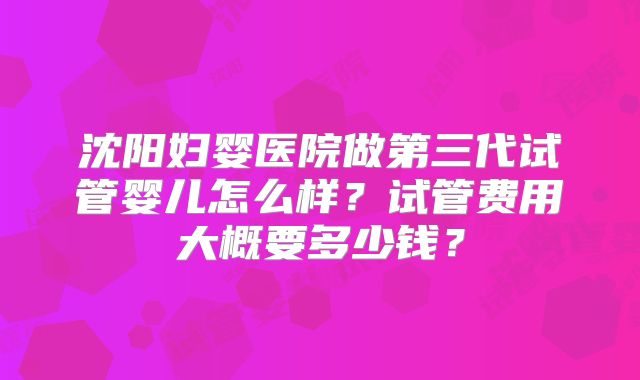 沈阳妇婴医院做第三代试管婴儿怎么样？试管费用大概要多少钱？