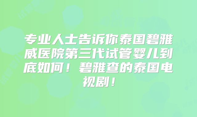 专业人士告诉你泰国碧雅威医院第三代试管婴儿到底如何！碧雅查的泰国电视剧！