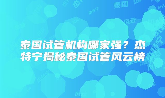 泰国试管机构哪家强？杰特宁揭秘泰国试管风云榜