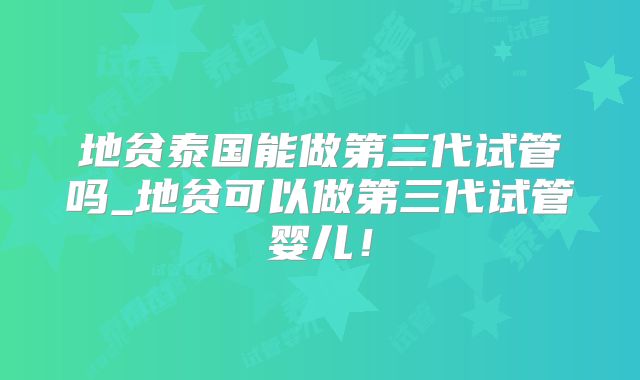 地贫泰国能做第三代试管吗_地贫可以做第三代试管婴儿！