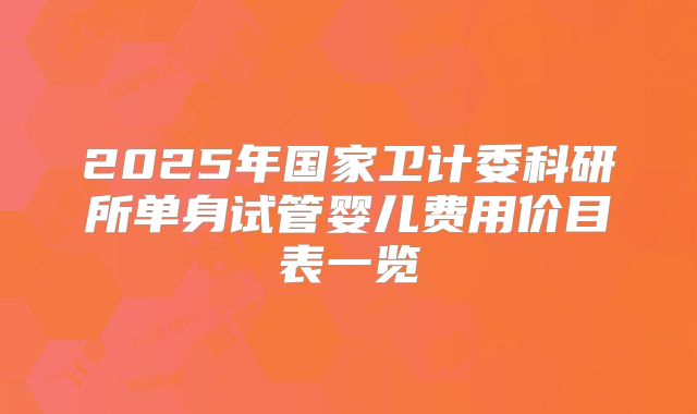 2025年国家卫计委科研所单身试管婴儿费用价目表一览