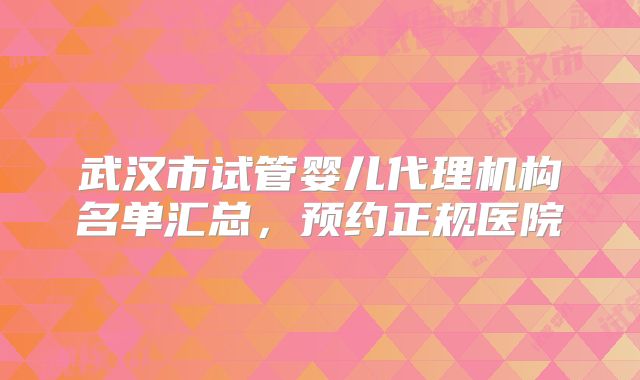 武汉市试管婴儿代理机构名单汇总，预约正规医院