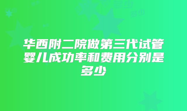华西附二院做第三代试管婴儿成功率和费用分别是多少