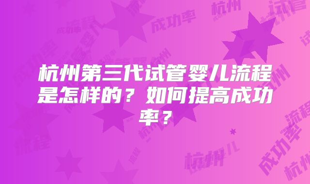 杭州第三代试管婴儿流程是怎样的？如何提高成功率？