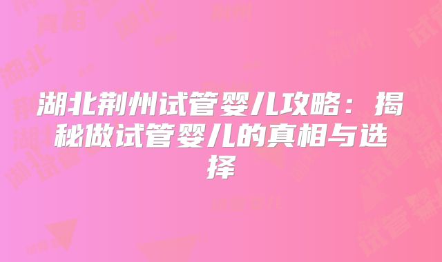 湖北荆州试管婴儿攻略：揭秘做试管婴儿的真相与选择