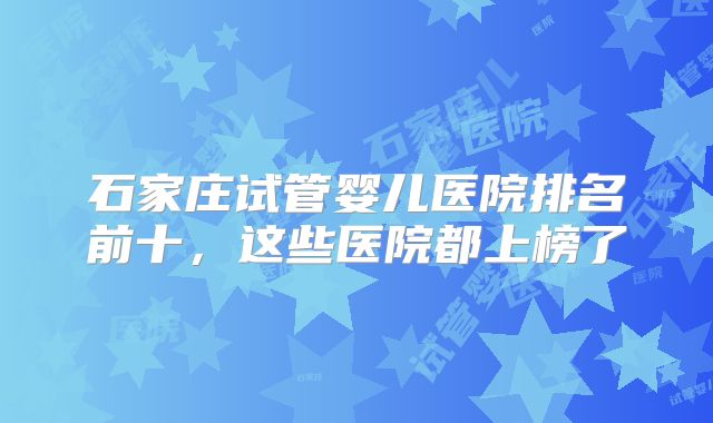 石家庄试管婴儿医院排名前十，这些医院都上榜了