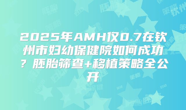 2025年AMH仅0.7在钦州市妇幼保健院如何成功？胚胎筛查+移植策略全公开