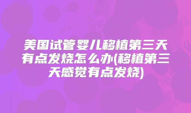 美国试管婴儿移植第三天有点发烧怎么办(移植第三天感觉有点发烧)