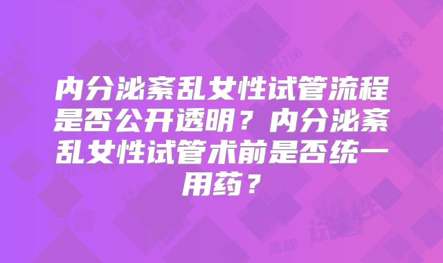 内分泌紊乱女性试管流程是否公开透明？内分泌紊乱女性试管术前是否统一用药？