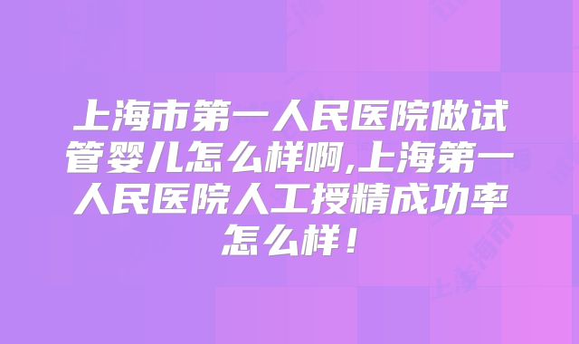 上海市第一人民医院做试管婴儿怎么样啊,上海第一人民医院人工授精成功率怎么样!