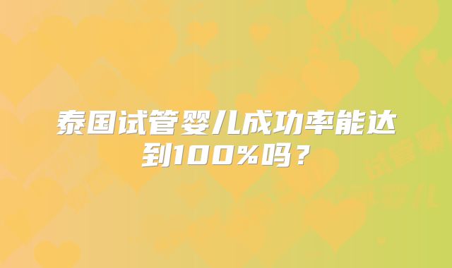 泰国试管婴儿成功率能达到100%吗？