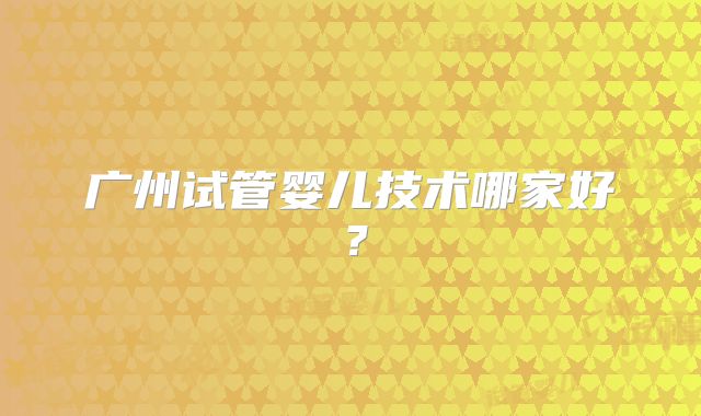 广州试管婴儿技术哪家好？