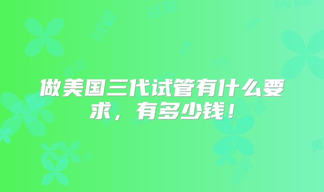 做美国三代试管有什么要求，有多少钱！