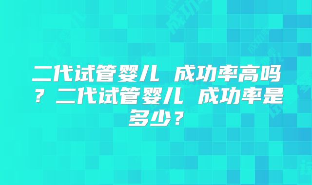 二代试管婴儿 成功率高吗？二代试管婴儿 成功率是多少？