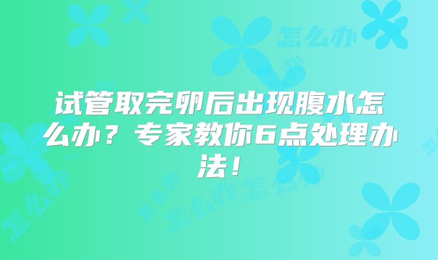 试管取完卵后出现腹水怎么办？专家教你6点处理办法！