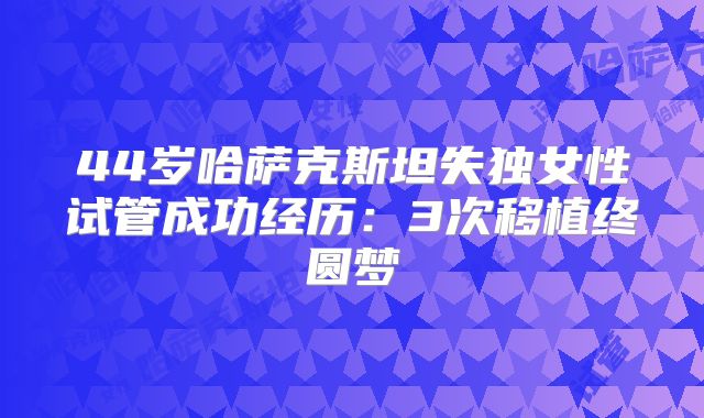 44岁哈萨克斯坦失独女性试管成功经历：3次移植终圆梦