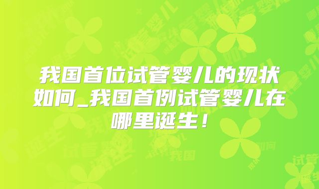 我国首位试管婴儿的现状如何_我国首例试管婴儿在哪里诞生！