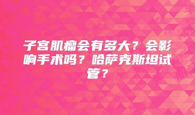 子宫肌瘤会有多大？会影响手术吗？哈萨克斯坦试管？