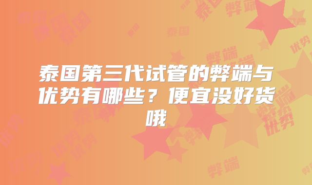 泰国第三代试管的弊端与优势有哪些？便宜没好货哦