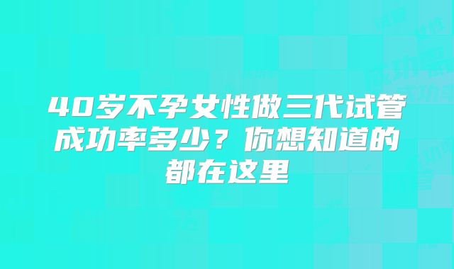 40岁不孕女性做三代试管成功率多少？你想知道的都在这里