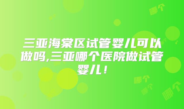 三亚海棠区试管婴儿可以做吗,三亚哪个医院做试管婴儿!