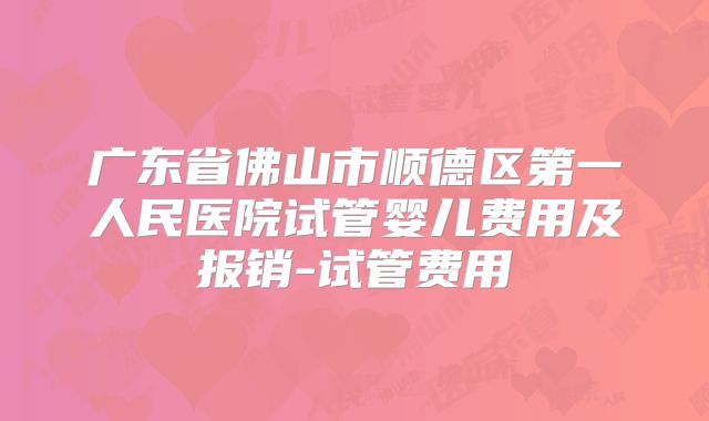 广东省佛山市顺德区第一人民医院试管婴儿费用及报销-试管费用