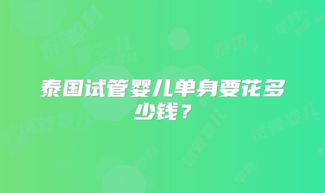 泰国试管婴儿单身要花多少钱？