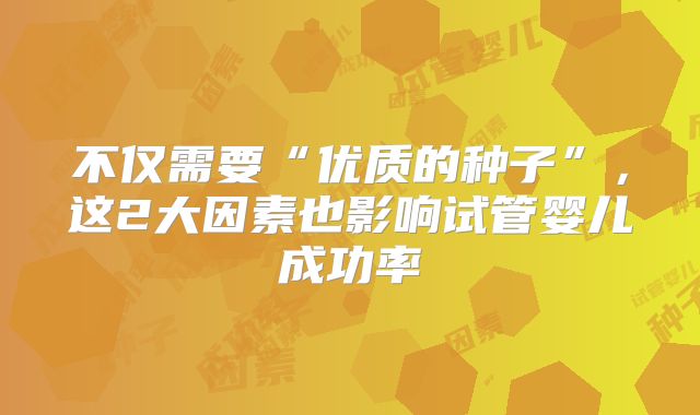 不仅需要“优质的种子”，这2大因素也影响试管婴儿成功率
