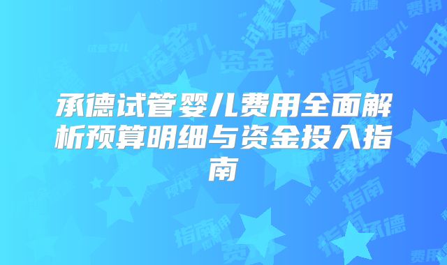 承德试管婴儿费用全面解析预算明细与资金投入指南