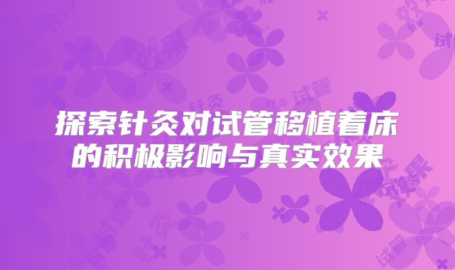 探索针灸对试管移植着床的积极影响与真实效果