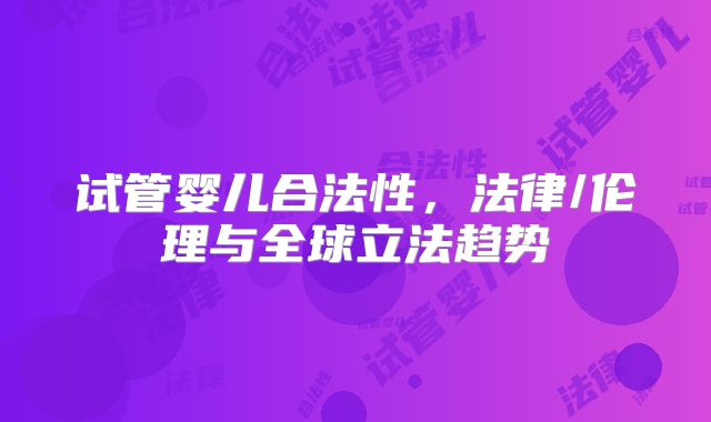 试管婴儿合法性，法律/伦理与全球立法趋势