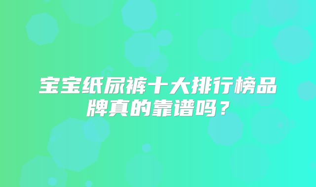宝宝纸尿裤十大排行榜品牌真的靠谱吗?