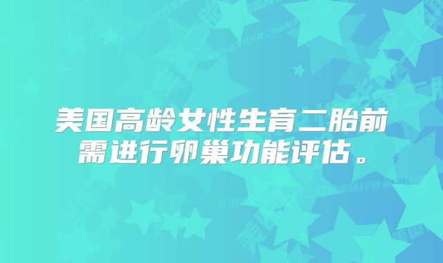 美国高龄女性生育二胎前需进行卵巢功能评估。
