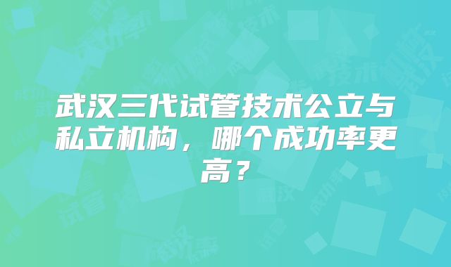 武汉三代试管技术公立与私立机构，哪个成功率更高？