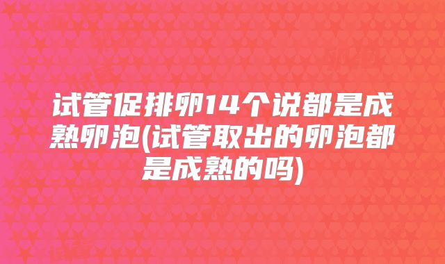 试管促排卵14个说都是成熟卵泡(试管取出的卵泡都是成熟的吗)